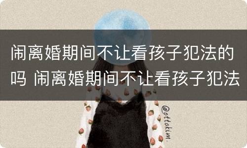 闹离婚期间不让看孩子犯法的吗 闹离婚期间不让看孩子犯法的吗知乎