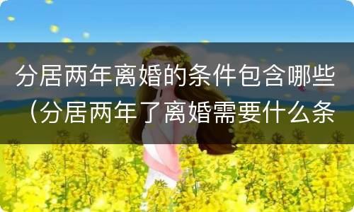分居两年离婚的条件包含哪些（分居两年了离婚需要什么条件）
