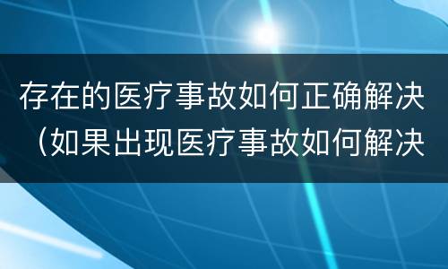 存在的医疗事故如何正确解决（如果出现医疗事故如何解决）