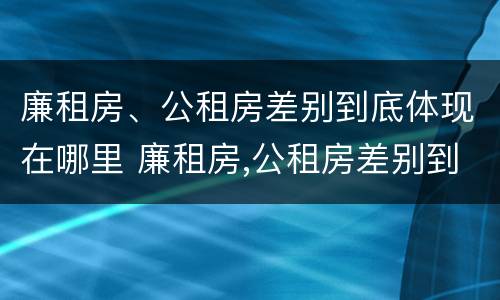 廉租房、公租房差别到底体现在哪里 廉租房,公租房差别到底体现在哪里了
