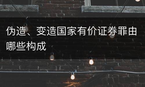 伪造、变造国家有价证券罪由哪些构成