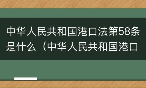 中华人民共和国港口法第58条是什么（中华人民共和国港口法第58条是什么意思）