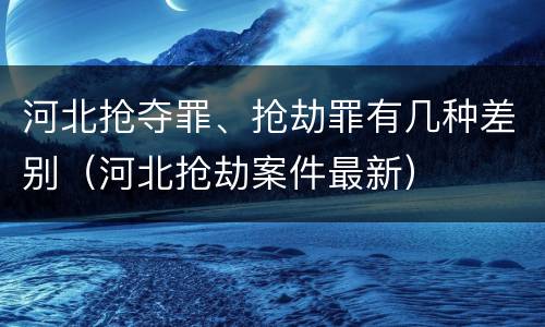 河北抢夺罪、抢劫罪有几种差别（河北抢劫案件最新）