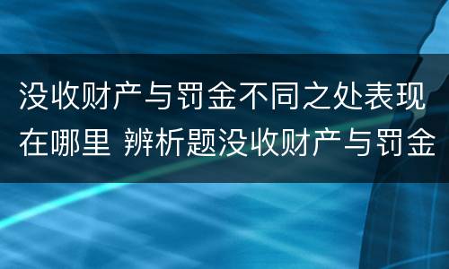 没收财产与罚金不同之处表现在哪里 辨析题没收财产与罚金