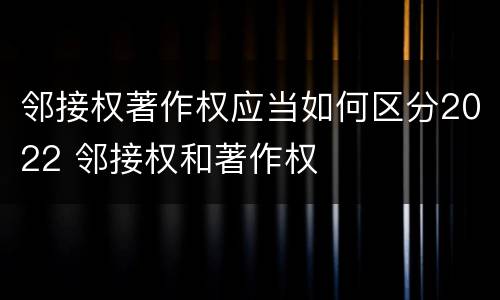 邻接权著作权应当如何区分2022 邻接权和著作权