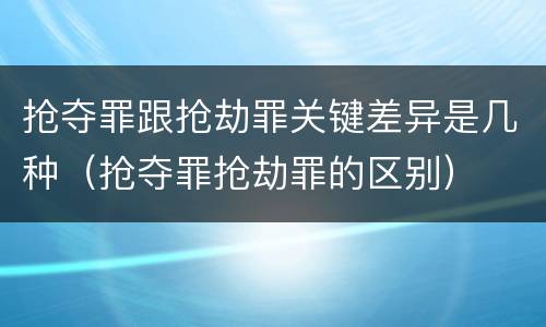 抢夺罪跟抢劫罪关键差异是几种（抢夺罪抢劫罪的区别）