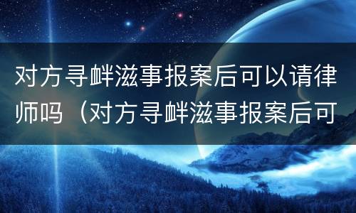 对方寻衅滋事报案后可以请律师吗（对方寻衅滋事报案后可以请律师吗）