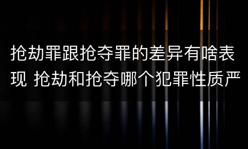 抢劫罪跟抢夺罪的差异有啥表现 抢劫和抢夺哪个犯罪性质严重