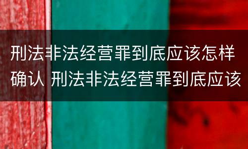 刑法非法经营罪到底应该怎样确认 刑法非法经营罪到底应该怎样确认罪名