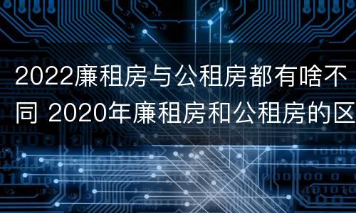 2022廉租房与公租房都有啥不同 2020年廉租房和公租房的区别