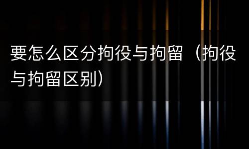 要怎么区分拘役与拘留（拘役与拘留区别）