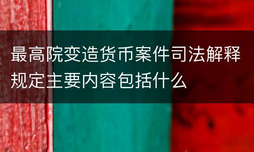 最高院变造货币案件司法解释规定主要内容包括什么