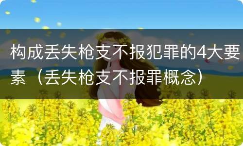 构成丢失枪支不报犯罪的4大要素（丢失枪支不报罪概念）