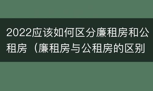 2022应该如何区分廉租房和公租房（廉租房与公租房的区别在哪里）