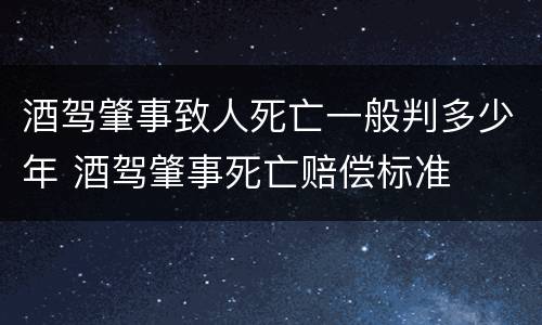 酒驾肇事致人死亡一般判多少年 酒驾肇事死亡赔偿标准