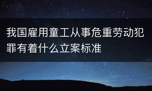 我国雇用童工从事危重劳动犯罪有着什么立案标准