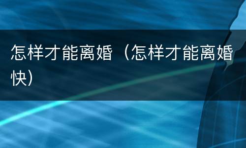 怎样才能离婚（怎样才能离婚快）