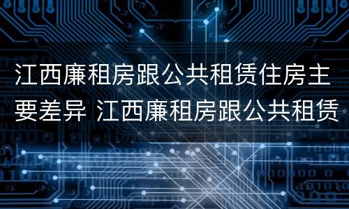 江西廉租房跟公共租赁住房主要差异 江西廉租房跟公共租赁住房主要差异在哪
