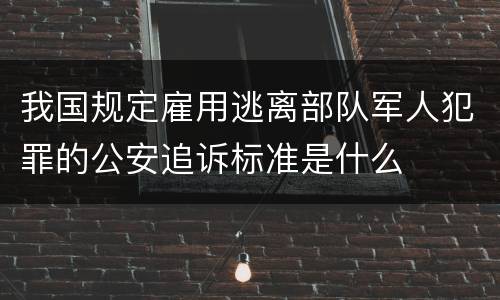 我国规定雇用逃离部队军人犯罪的公安追诉标准是什么