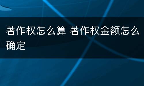著作权怎么算 著作权金额怎么确定