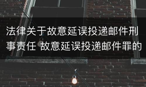 法律关于故意延误投递邮件刑事责任 故意延误投递邮件罪的立案标准