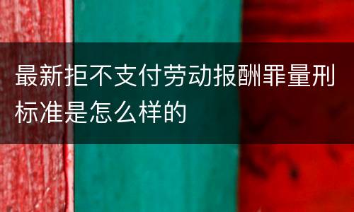 最新拒不支付劳动报酬罪量刑标准是怎么样的