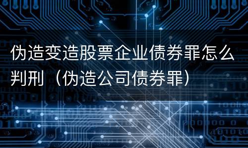 伪造变造股票企业债券罪怎么判刑（伪造公司债券罪）