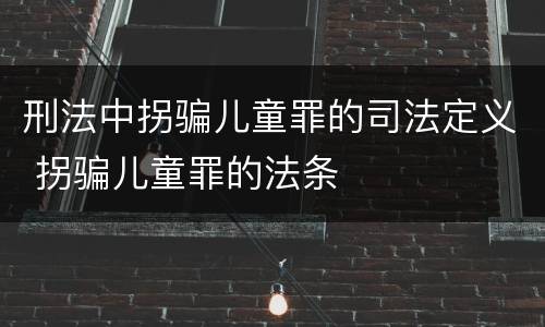 刑法中拐骗儿童罪的司法定义 拐骗儿童罪的法条