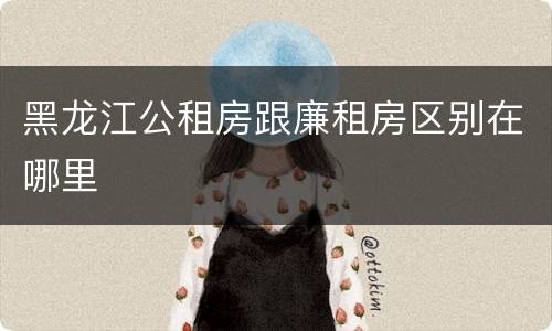 黑龙江公租房跟廉租房区别在哪里
