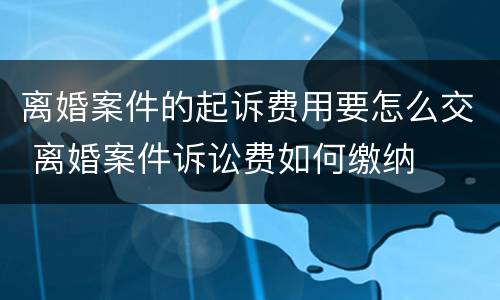 离婚案件的起诉费用要怎么交 离婚案件诉讼费如何缴纳