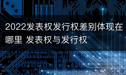 2022发表权发行权差别体现在哪里 发表权与发行权
