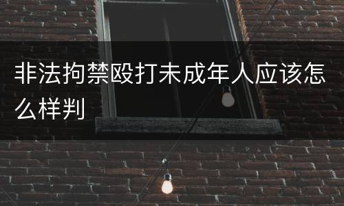 非法拘禁殴打未成年人应该怎么样判