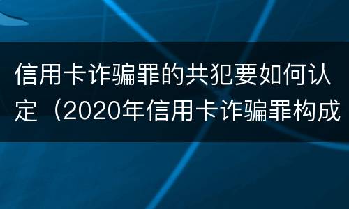 信用卡诈骗罪的共犯要如何认定（2020年信用卡诈骗罪构成要件）