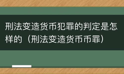 刑法变造货币犯罪的判定是怎样的（刑法变造货币币罪）