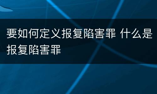 要如何定义报复陷害罪 什么是报复陷害罪