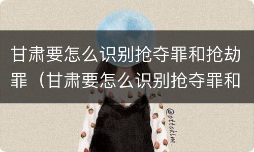 甘肃要怎么识别抢夺罪和抢劫罪（甘肃要怎么识别抢夺罪和抢劫罪呢）