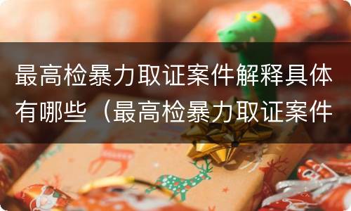 最高检暴力取证案件解释具体有哪些（最高检暴力取证案件解释具体有哪些内容）