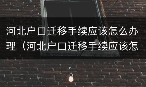河北户口迁移手续应该怎么办理（河北户口迁移手续应该怎么办理流程）