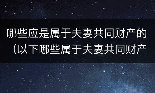 哪些应是属于夫妻共同财产的（以下哪些属于夫妻共同财产）