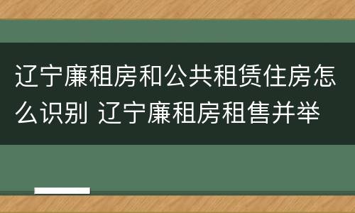 辽宁廉租房和公共租赁住房怎么识别 辽宁廉租房租售并举