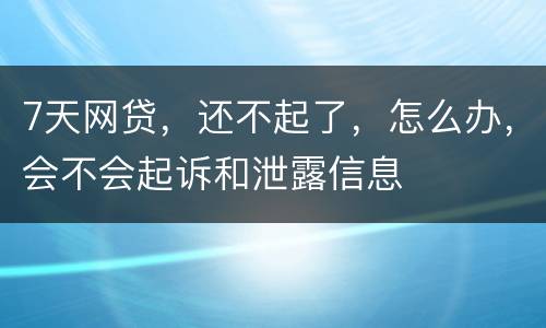 7天网贷，还不起了，怎么办，会不会起诉和泄露信息
