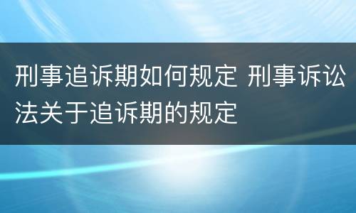 刑事追诉期如何规定 刑事诉讼法关于追诉期的规定