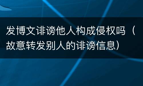 发博文诽谤他人构成侵权吗（故意转发别人的诽谤信息）