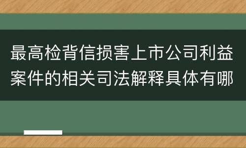 最高检背信损害上市公司利益案件的相关司法解释具体有哪些重要内容