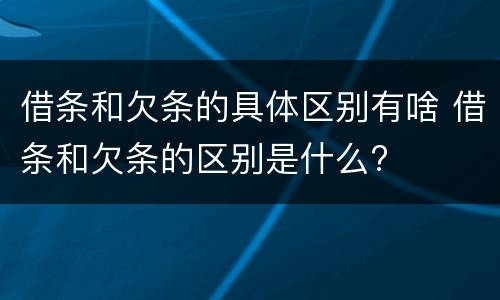 借条和欠条的具体区别有啥 借条和欠条的区别是什么?