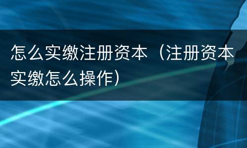 怎么实缴注册资本（注册资本实缴怎么操作）