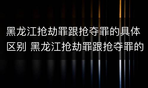 黑龙江抢劫罪跟抢夺罪的具体区别 黑龙江抢劫罪跟抢夺罪的具体区别在哪