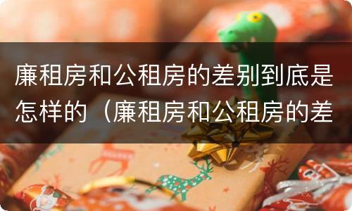 廉租房和公租房的差别到底是怎样的（廉租房和公租房的差别到底是怎样的呢）