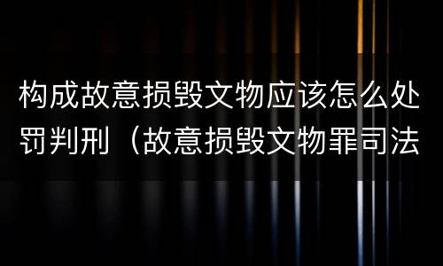 构成故意损毁文物应该怎么处罚判刑（故意损毁文物罪司法解释）