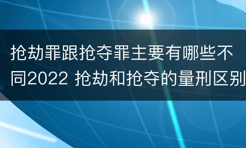抢劫罪跟抢夺罪主要有哪些不同2022 抢劫和抢夺的量刑区别